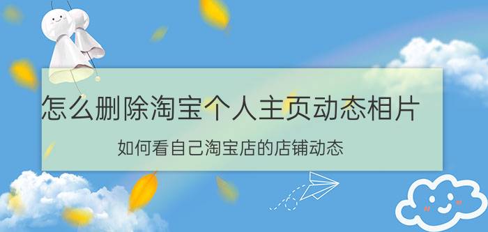 怎么删除淘宝个人主页动态相片 如何看自己淘宝店的店铺动态？